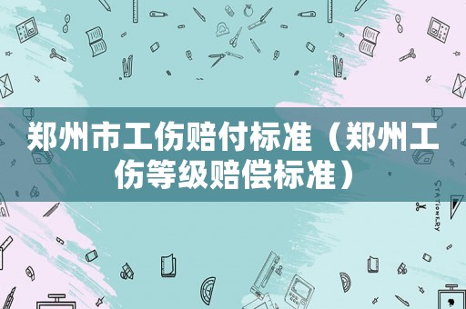 鄭州市工傷賠付標(biāo)準(zhǔn)（鄭州工傷等級(jí)賠償標(biāo)準(zhǔn)）