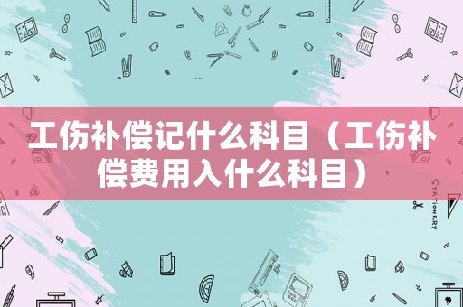 工傷補償記什么科目（工傷補償費用入什么科目）