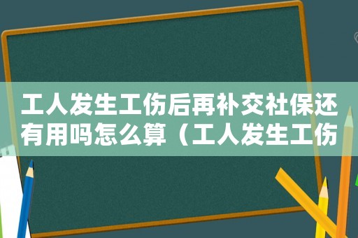 工人發生工傷后再補交社保還有用嗎怎么算（工人發生工傷后再補交社保還有用嗎）