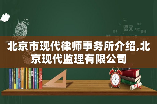 北京市現(xiàn)代律師事務(wù)所介紹,北京現(xiàn)代監(jiān)理有限公司