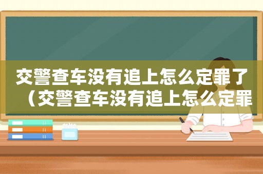 交警查車沒有追上怎么定罪了（交警查車沒有追上怎么定罪）