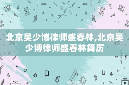 北京吳少博律師盛春林,北京吳少博律師盛春林簡歷