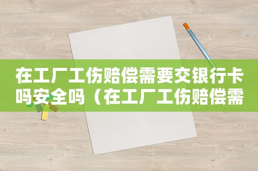在工廠工傷賠償需要交銀行卡嗎安全嗎（在工廠工傷賠償需要交銀行卡嗎）