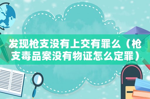 發(fā)現(xiàn)槍支沒有上交有罪么（槍支毒品案沒有物證怎么定罪）