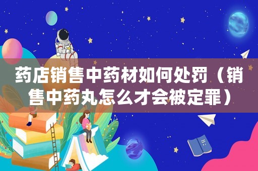 藥店銷售中藥材如何處罰（銷售中藥丸怎么才會被定罪）