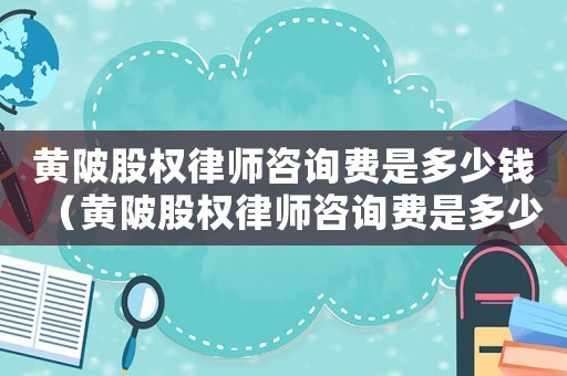 黃陂股權(quán)律師咨詢費(fèi)是多少錢（黃陂股權(quán)律師咨詢費(fèi)是多少）