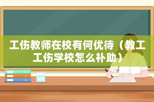 工傷教師在校有何優待（教工工傷學校怎么補助）