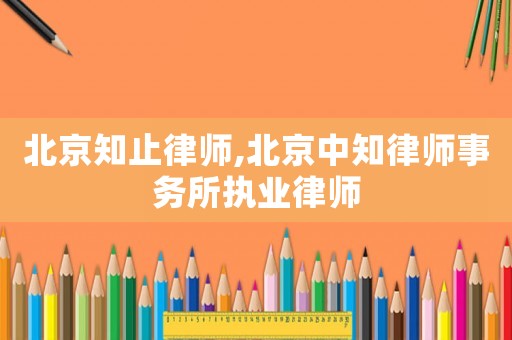 北京知止律師,北京中知律師事務所執業律師