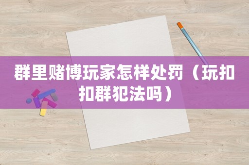 群里賭博玩家怎樣處罰（玩扣扣群犯法嗎）