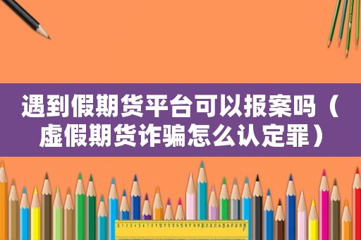 遇到假期貨平臺可以報案嗎（虛假期貨詐騙怎么認定罪）