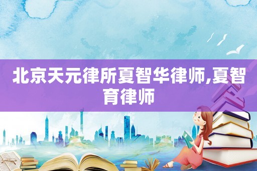 北京天元律所夏智華律師,夏智育律師