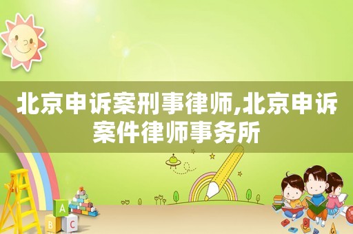 北京申訴案刑事律師,北京申訴案件律師事務所