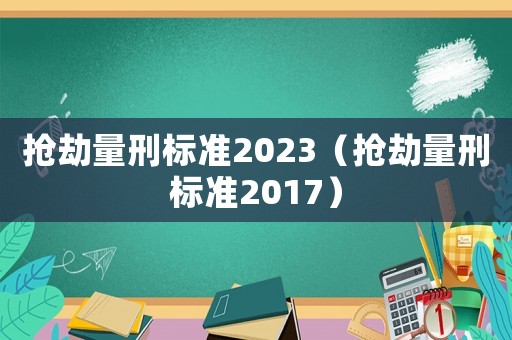 搶劫量刑標準2023（搶劫量刑標準2017）