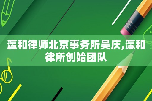 瀛和律師北京事務所吳慶,瀛和律所創始團隊