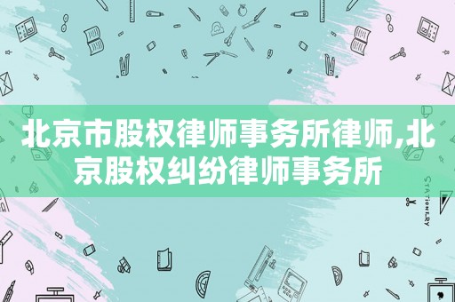 北京市股權律師事務所律師,北京股權糾紛律師事務所