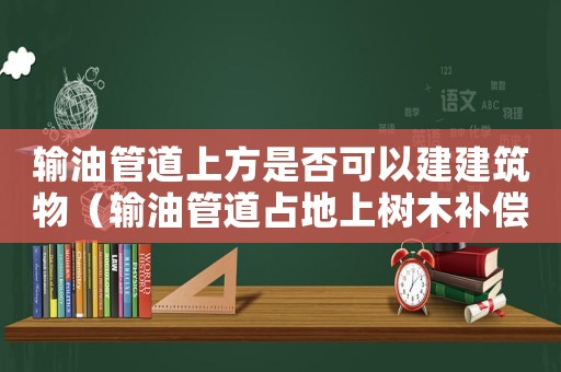 輸油管道上方是否可以建建筑物（輸油管道占地上樹木補償標準）
