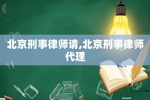 北京刑事律師請,北京刑事律師代理
