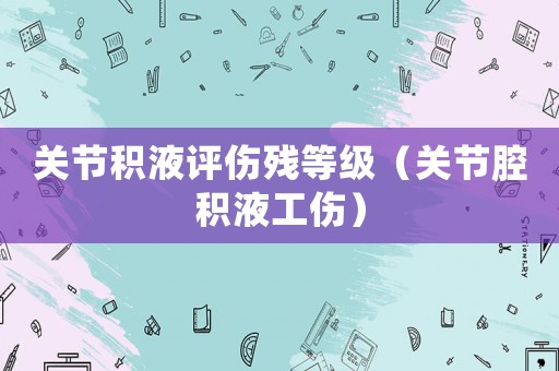 關(guān)節(jié)積液評(píng)傷殘等級(jí)（關(guān)節(jié)腔積液工傷）