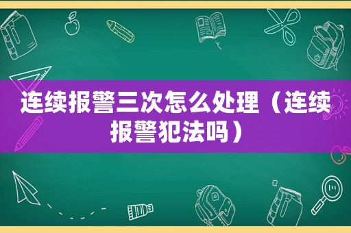 連續(xù)報(bào)警三次怎么處理（連續(xù)報(bào)警犯法嗎）
