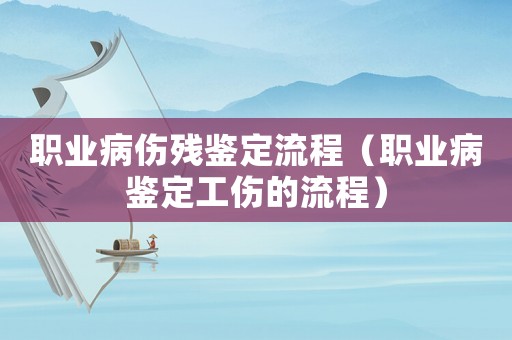 職業(yè)病傷殘鑒定流程（職業(yè)病鑒定工傷的流程）