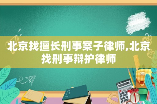 北京找擅長刑事案子律師,北京找刑事辯護律師