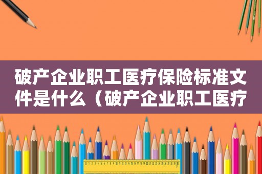 破產企業職工醫療保險標準文件是什么（破產企業職工醫療保險標準文件）