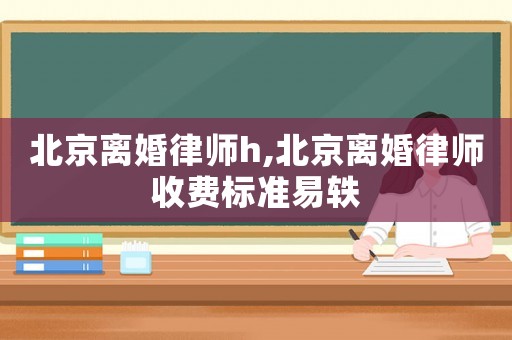 北京離婚律師h,北京離婚律師收費標準易軼
