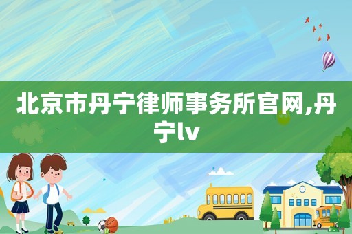 北京市丹寧律師事務所官網,丹寧lv