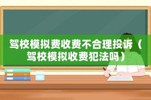 駕校模擬費收費不合理投訴（駕校模擬收費犯法嗎）
