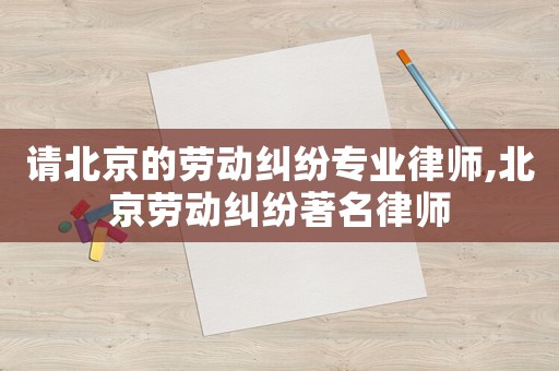 請北京的勞動糾紛專業(yè)律師,北京勞動糾紛著名律師