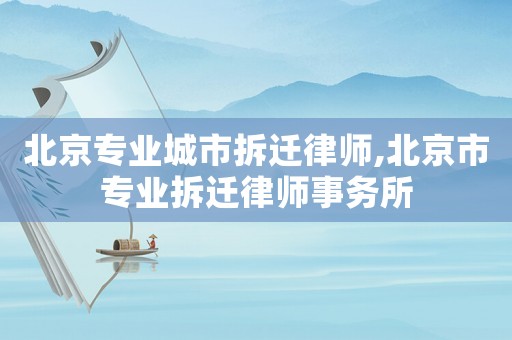北京專業(yè)城市拆遷律師,北京市專業(yè)拆遷律師事務所
