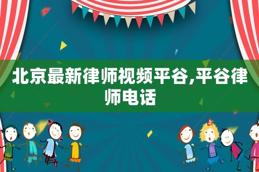 北京最新律師視頻平谷,平谷律師電話