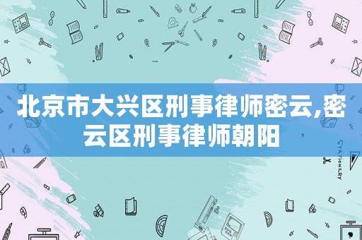北京市大興區(qū)刑事律師密云,密云區(qū)刑事律師朝陽