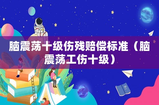 腦震蕩十級傷殘賠償標(biāo)準(zhǔn)（腦震蕩工傷十級）