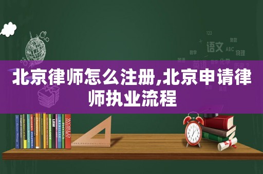北京律師怎么注冊,北京申請律師執業流程