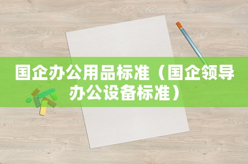 國企辦公用品標準（國企領導辦公設備標準）