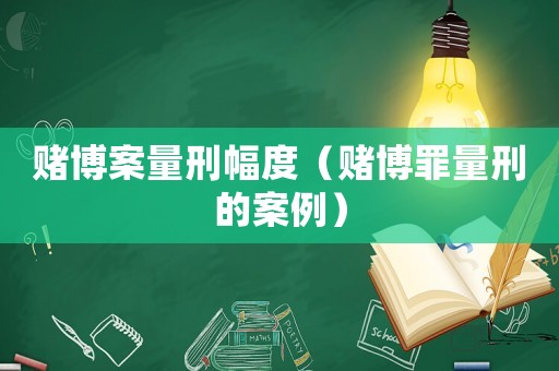 賭博案量刑幅度（賭博罪量刑的案例）