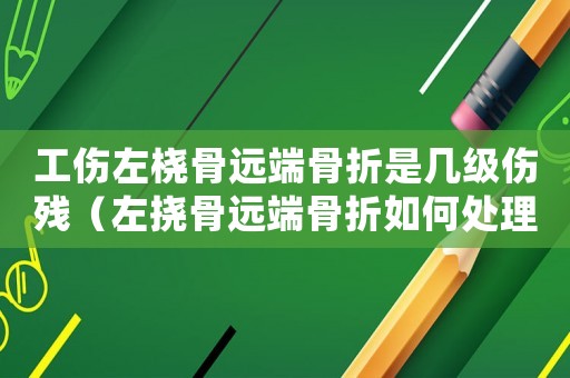 工傷左橈骨遠端骨折是幾級傷殘（左撓骨遠端骨折如何處理工傷處理）