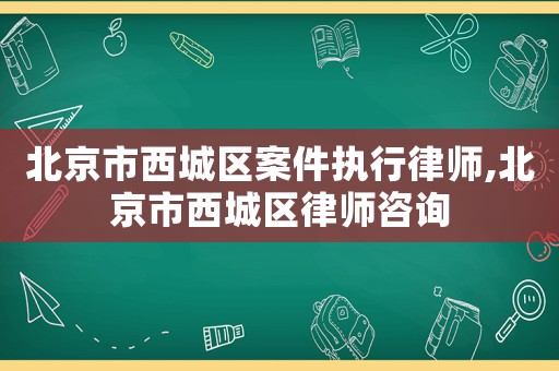北京市西城區案件執行律師,北京市西城區律師咨詢