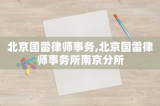 北京國(guó)雷律師事務(wù),北京國(guó)雷律師事務(wù)所南京分所