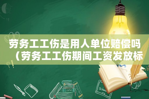 勞務工工傷是用人單位賠償嗎（勞務工工傷期間工資發放標準）