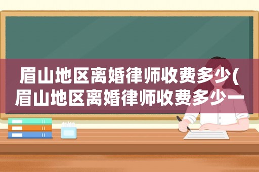 眉山地區離婚律師收費多少(眉山地區離婚律師收費多少一個月)