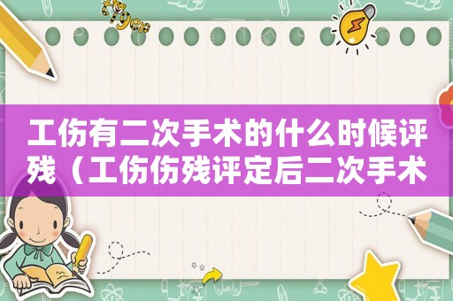 工傷有二次手術的什么時候評殘（工傷傷殘評定后二次手術費）