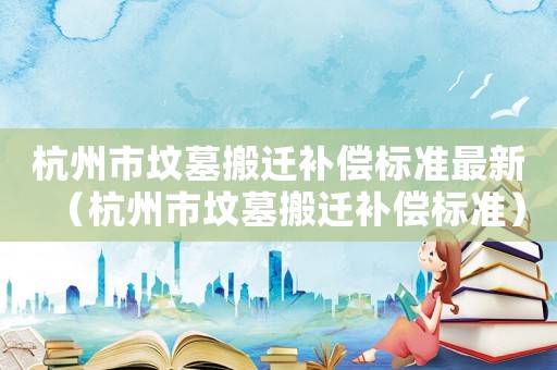 杭州市墳墓搬遷補償標準最新（杭州市墳墓搬遷補償標準）