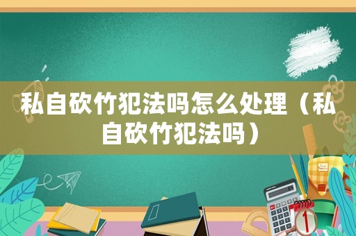 私自砍竹犯法嗎怎么處理（私自砍竹犯法嗎）