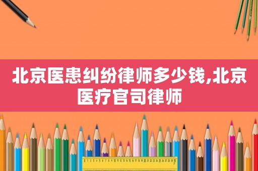 北京醫(yī)患糾紛律師多少錢,北京醫(yī)療官司律師