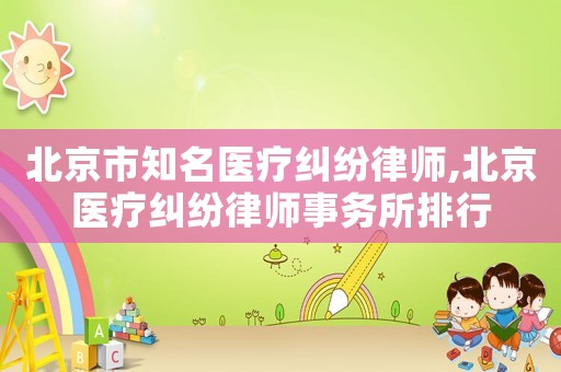北京市知名醫(yī)療糾紛律師,北京醫(yī)療糾紛律師事務所排行