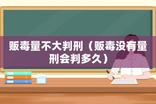 販毒量不大判刑（販毒沒有量刑會判多久）