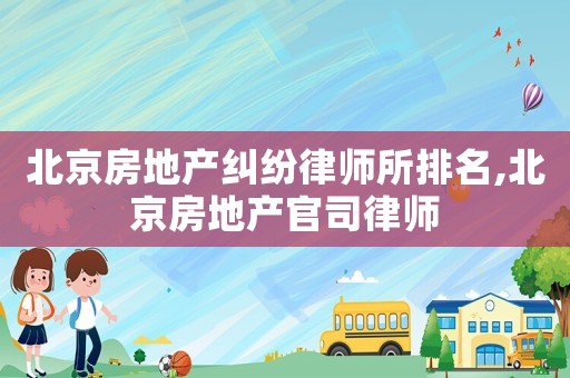 北京房地產糾紛律師所排名,北京房地產官司律師