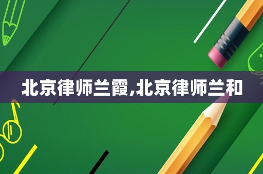 北京律師蘭霞,北京律師蘭和